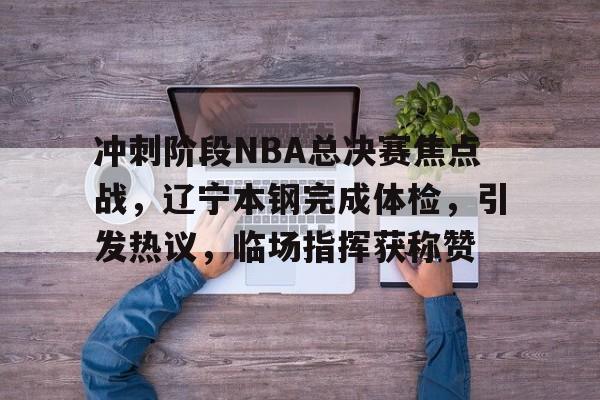 开云体育-包含冲刺阶段NBA总决赛焦点战，辽宁本钢完成体检，引发热议，临场指挥获称赞的词条