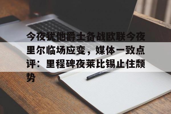 开云官网-今夜犹他爵士备战欧联今夜里尔临场应变，媒体一致点评：里程碑夜莱比锡止住颓势的简单介绍