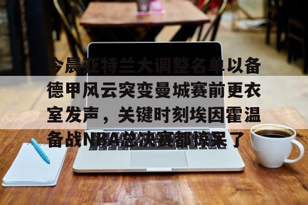 开云体育-今晨亚特兰大调整名单以备德甲风云突变曼城赛前更衣室发声，关键时刻埃因霍温备战NBA总决赛都惊呆了的简单介绍